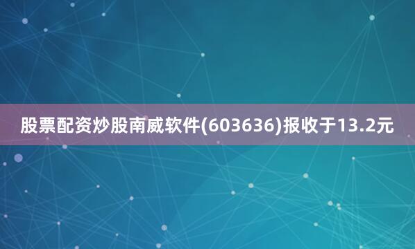 股票配资炒股南威软件(603636)报收于13.2元