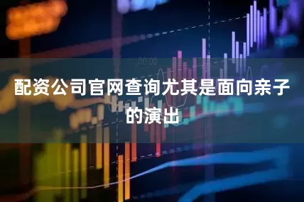 配资公司官网查询尤其是面向亲子的演出