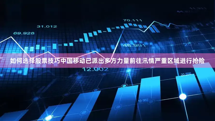如何选择股票技巧中国移动已派出多方力量前往汛情严重区域进行抢险