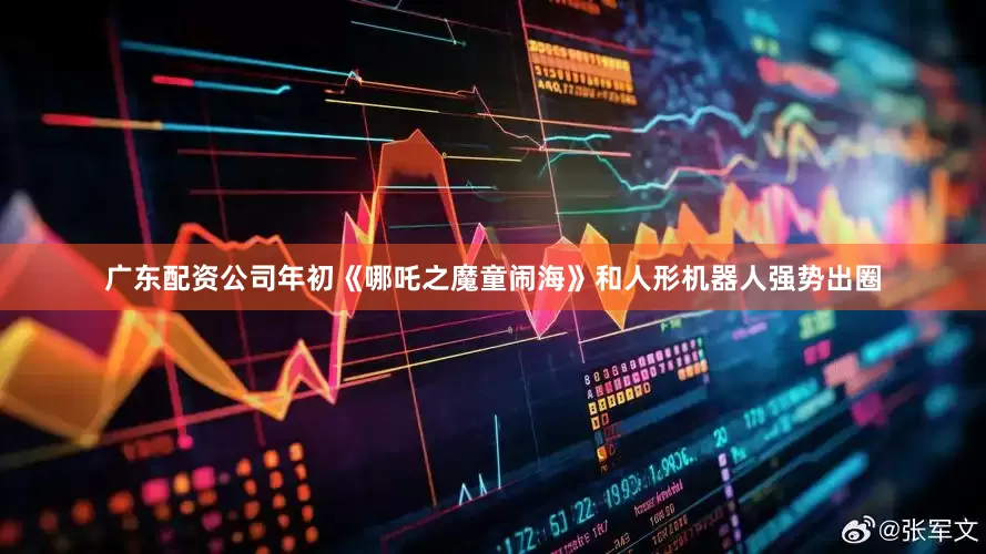 广东配资公司年初《哪吒之魔童闹海》和人形机器人强势出圈