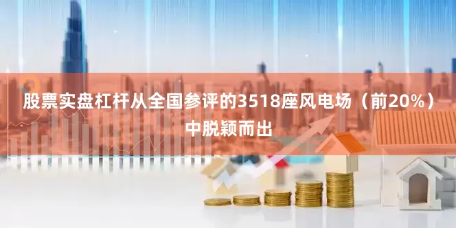 股票实盘杠杆从全国参评的3518座风电场（前20%）中脱颖而出