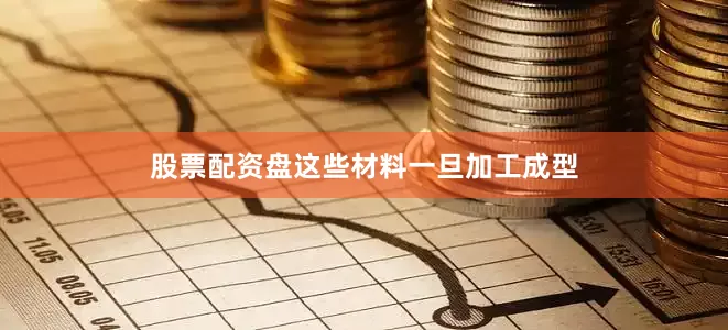 股票配资盘这些材料一旦加工成型