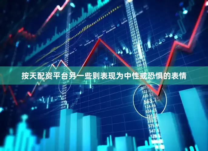 按天配资平台另一些则表现为中性或恐惧的表情