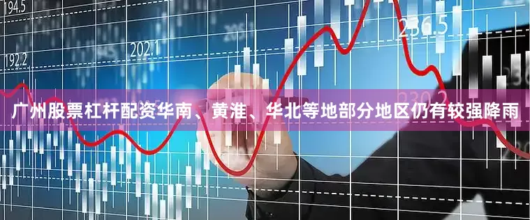 广州股票杠杆配资华南、黄淮、华北等地部分地区仍有较强降雨