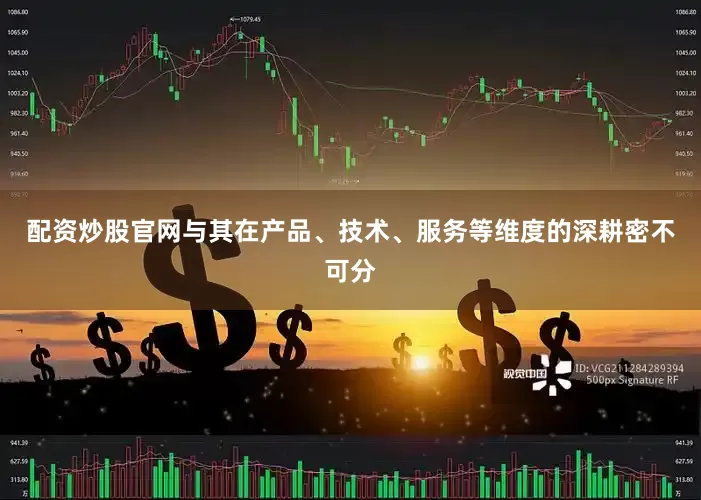 配资炒股官网与其在产品、技术、服务等维度的深耕密不可分