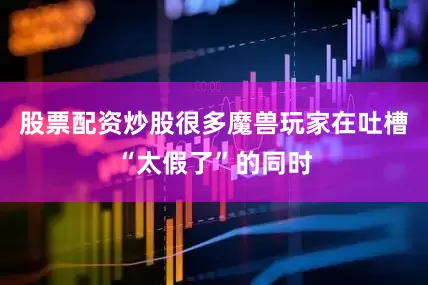 股票配资炒股很多魔兽玩家在吐槽“太假了”的同时