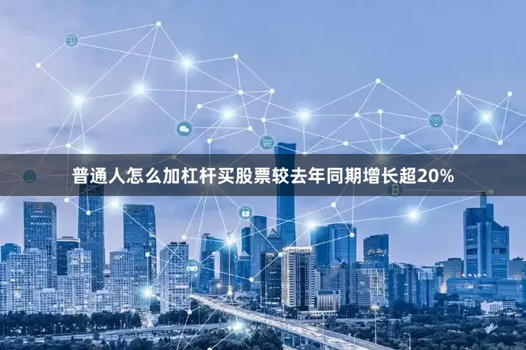 普通人怎么加杠杆买股票较去年同期增长超20%