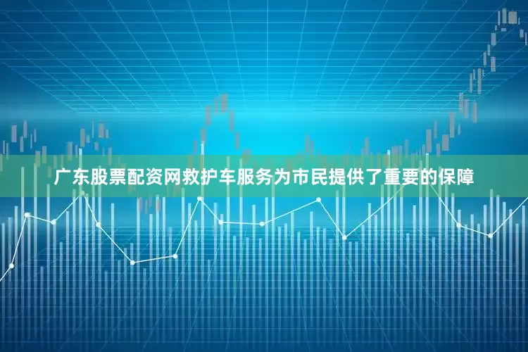 广东股票配资网救护车服务为市民提供了重要的保障